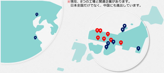 ※現在、8つの工場と関連企業があります。<br>
                    日本全国だけでなく、中国にも進出しています。